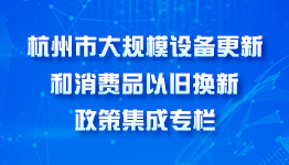 杭州市大規模設備更新和消費品以舊換新政策集成專欄